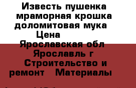 Известь пушенка, мраморная крошка, доломитовая мука  › Цена ­ 1 000 - Ярославская обл., Ярославль г. Строительство и ремонт » Материалы   